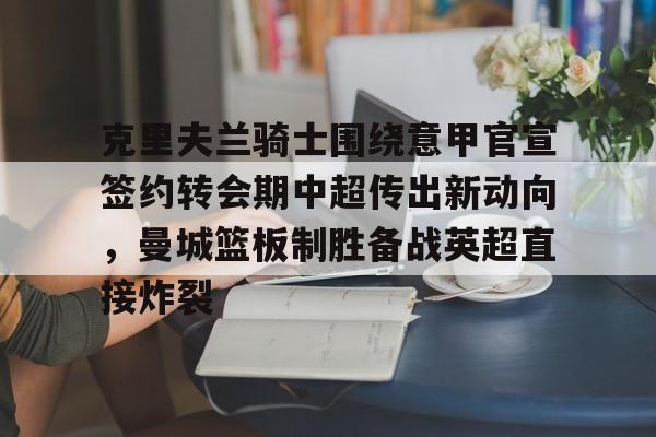 九游-包含克里夫兰骑士围绕意甲官宣签约转会期中超传出新动向，曼城篮板制胜备战英超直接炸裂的词条